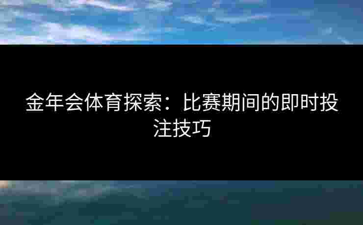 金年会体育探索：比赛期间的即时投注技巧