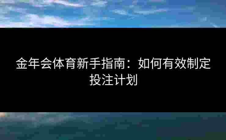 金年会体育新手指南:如何有效制定投注计划 金年会体育新手指南:如何有效制定投注计划