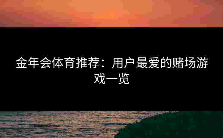 金年会体育推荐:用户最爱的赌场游戏一览 金年会体育推荐:用户最爱的赌场游戏一览