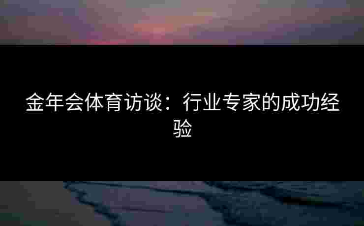 金年会体育访谈:行业专家的成功经验 金年会体育访谈:行业专家的成功经验