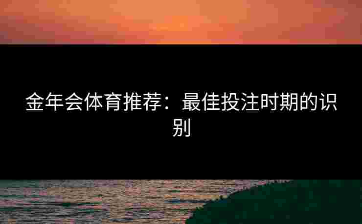 金年会体育推荐：最佳投注时期的识别