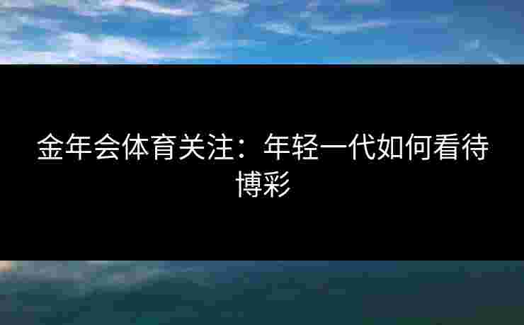 金年会体育关注:年轻一代如何看待博彩 金年会体育关注:年轻一代如何看待博彩