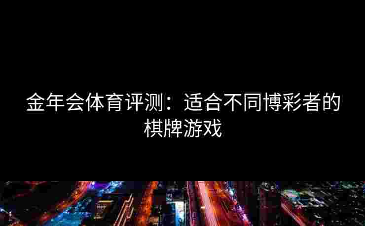 金年会体育评测:适合不同博彩者的棋牌游戏 金年会体育评测:适合不同博彩者的棋牌游戏