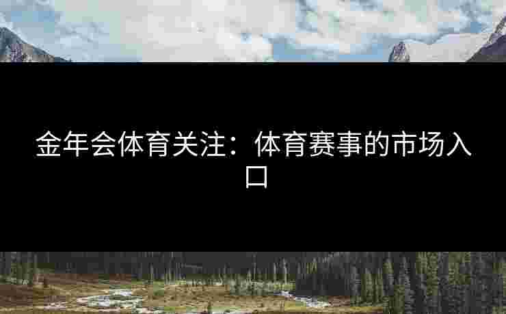 金年会体育关注:体育赛事的市场入口 金年会体育关注:体育赛事的市场入口