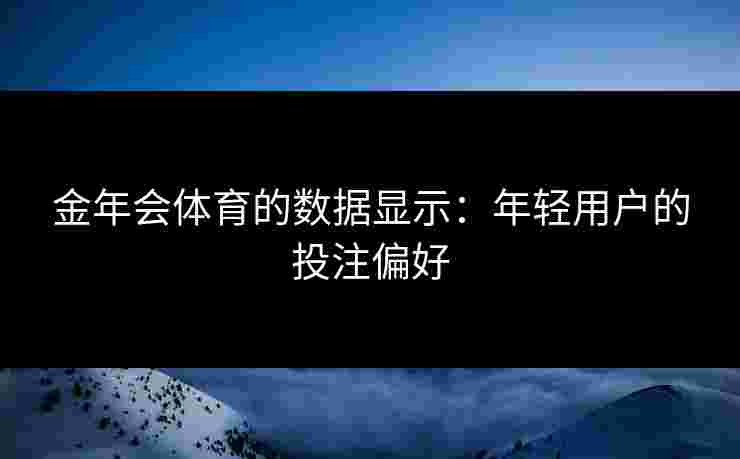 金年会体育的数据显示:年轻用户的投注偏好 金年会体育的数据显示:年轻用户的投注偏好
