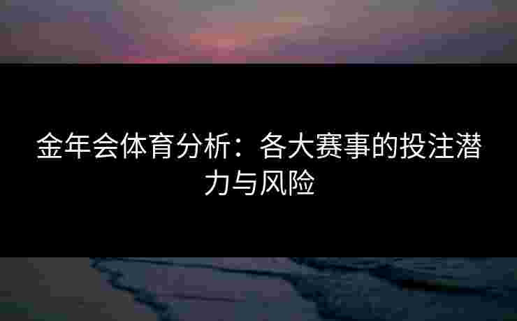 金年会体育分析：各大赛事的投注潜力与风险