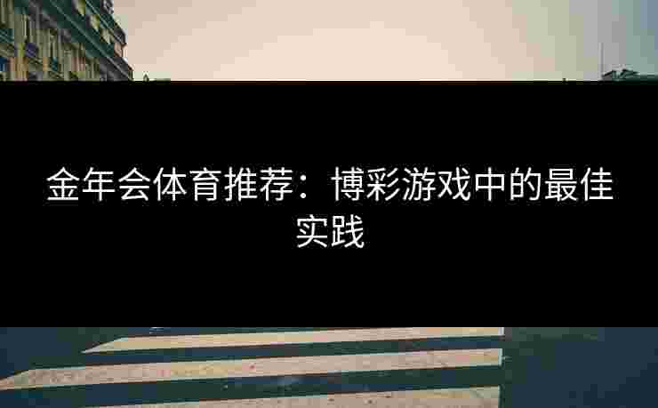 金年会体育推荐:博彩游戏中的最佳实践 金年会体育推荐:博彩游戏中的最佳实践