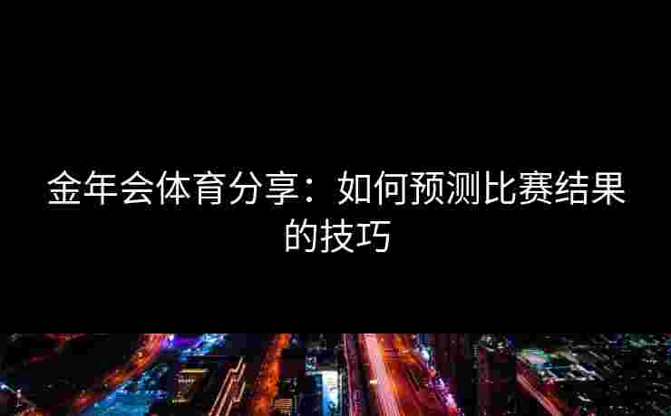 金年会体育分享:如何预测比赛结果的技巧 金年会体育分享:如何预测比赛结果的技巧