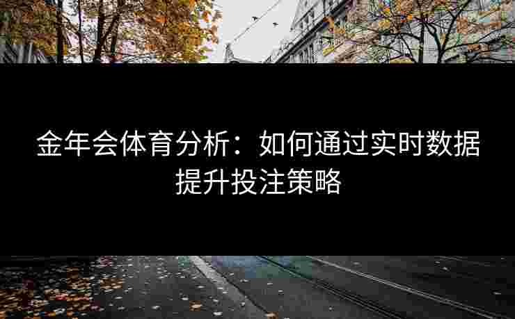 金年会体育分析:如何通过实时数据提升投注策略 金年会体育分析:如何通过实时数据提升投注策略