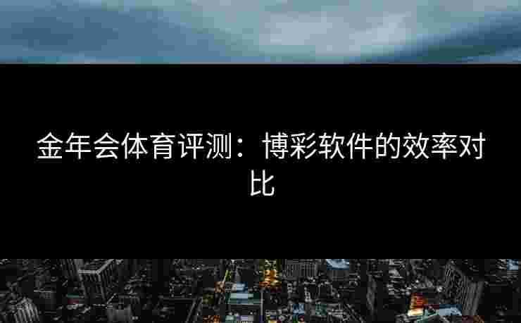 金年会体育评测:博彩软件的效率对比 金年会体育评测:博彩软件的效率对比