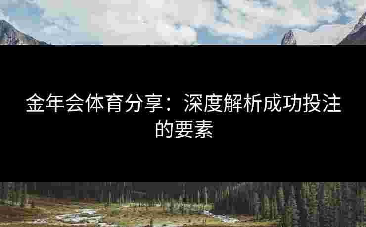 金年会体育分享:深度解析成功投注的要素 金年会体育分享:深度解析成功投注的要素