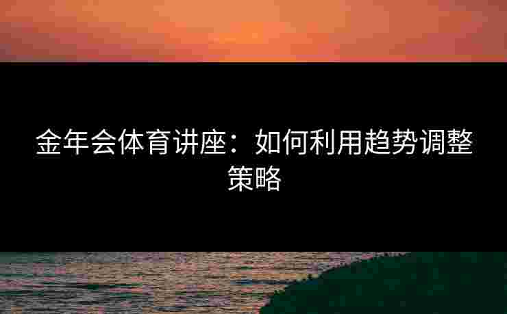 金年会体育讲座:如何利用趋势调整策略 金年会体育讲座:如何利用趋势调整策略