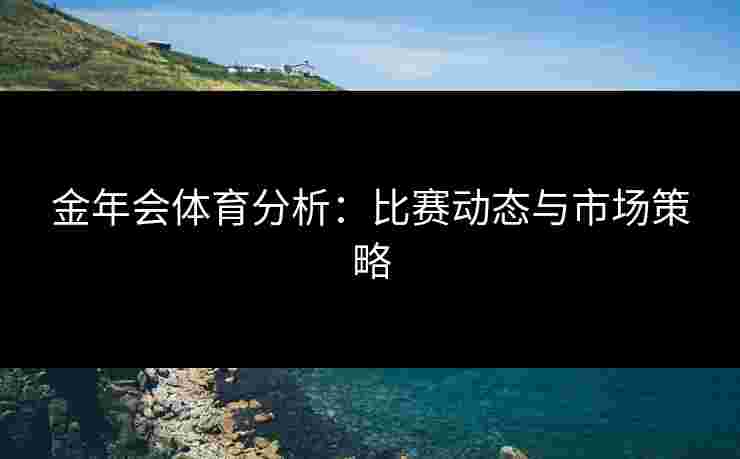 金年会体育分析:比赛动态与市场策略 金年会体育分析:比赛动态与市场策略