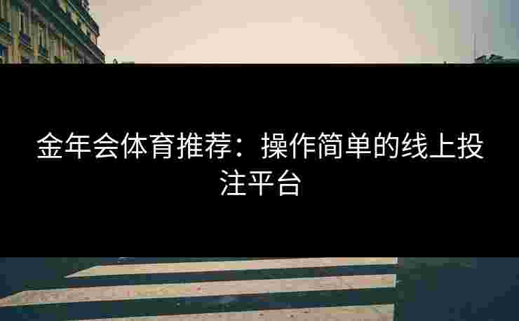金年会体育推荐：操作简单的线上投注平台