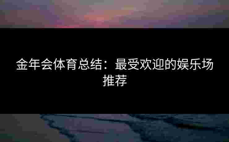 金年会体育总结：最受欢迎的娱乐场推荐