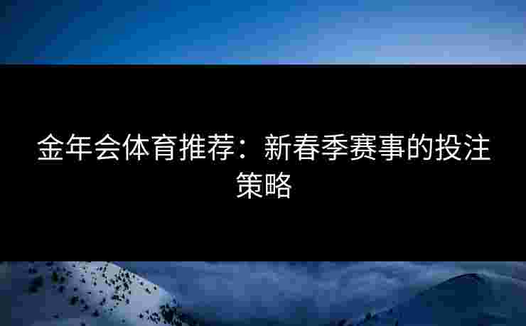 金年会体育推荐：新春季赛事的投注策略