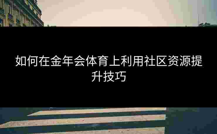 如何在金年会体育上利用社区资源提升技巧