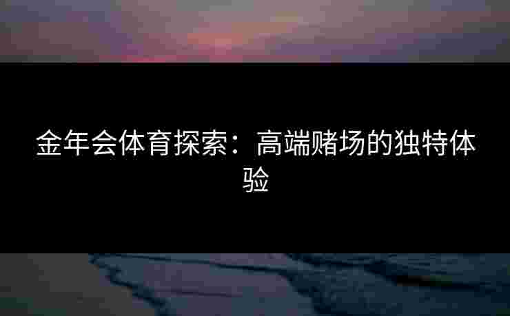 金年会体育探索：高端赌场的独特体验