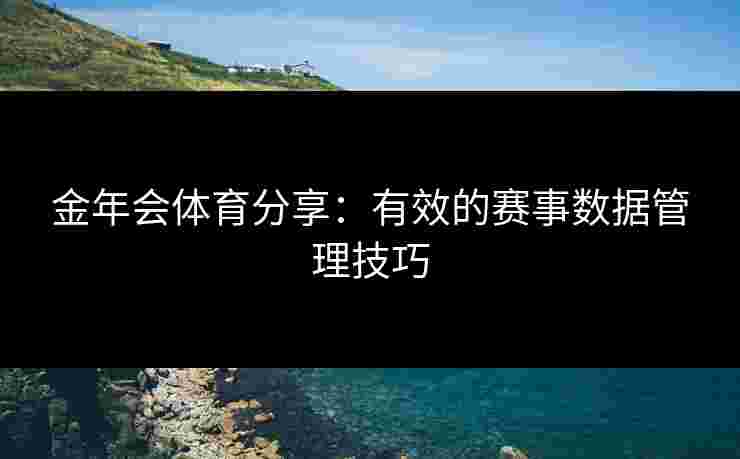 金年会体育分享：有效的赛事数据管理技巧