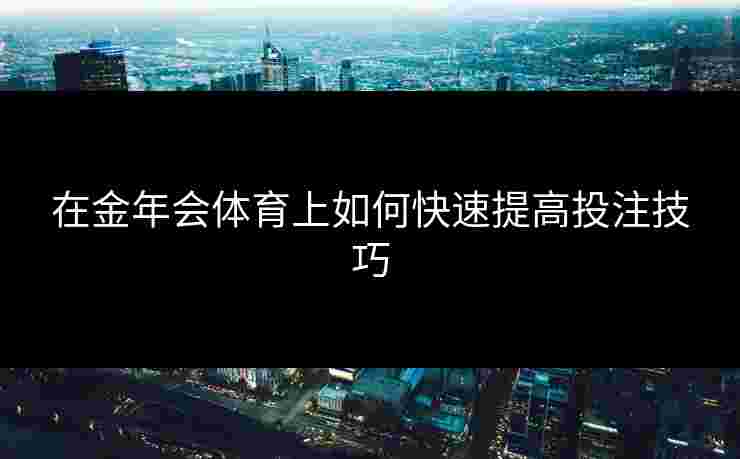 在金年会体育上如何快速提高投注技巧