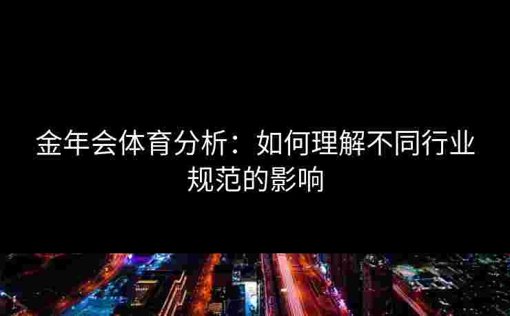 金年会体育分析：如何理解不同行业规范的影响
