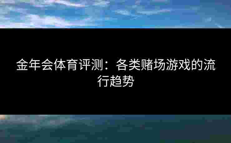 金年会体育评测：各类赌场游戏的流行趋势