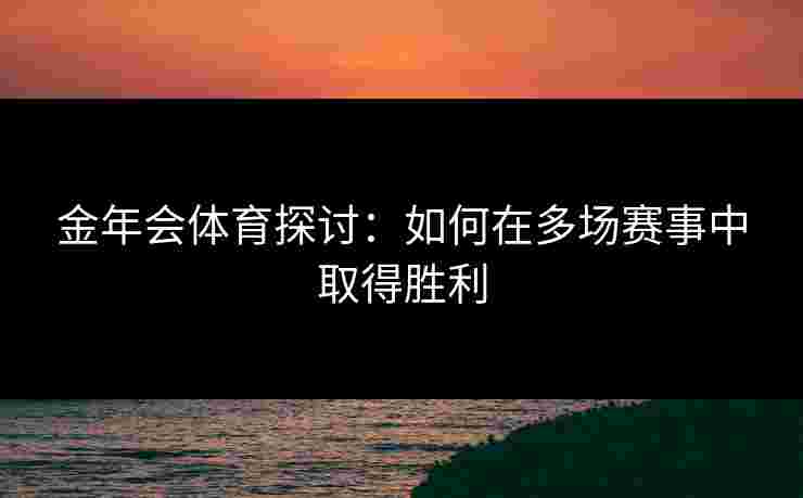金年会体育探讨：如何在多场赛事中取得胜利