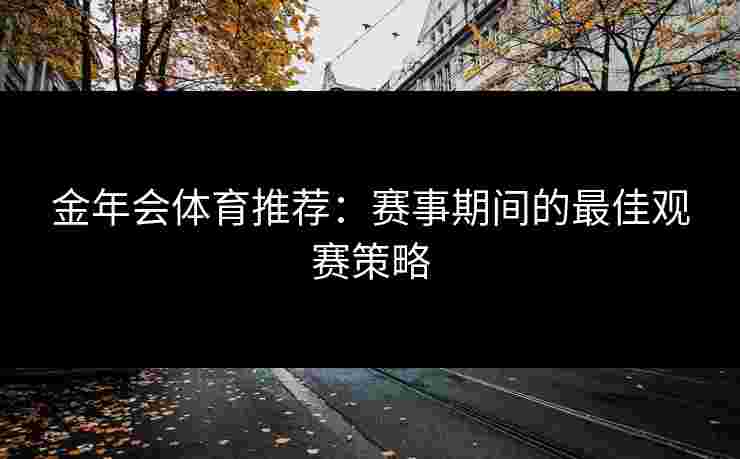 金年会体育推荐：赛事期间的最佳观赛策略