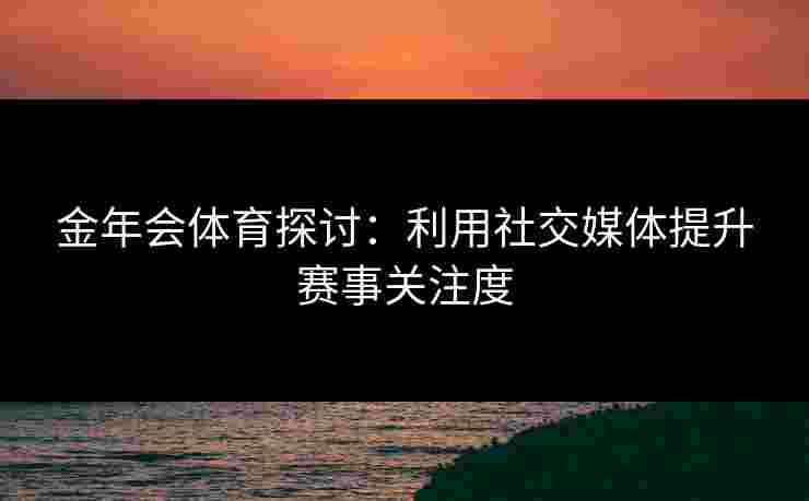 金年会体育探讨：利用社交媒体提升赛事关注度