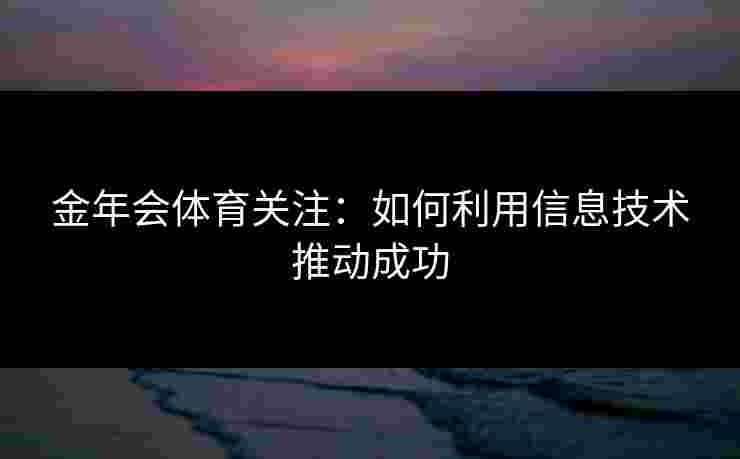 金年会体育关注：如何利用信息技术推动成功