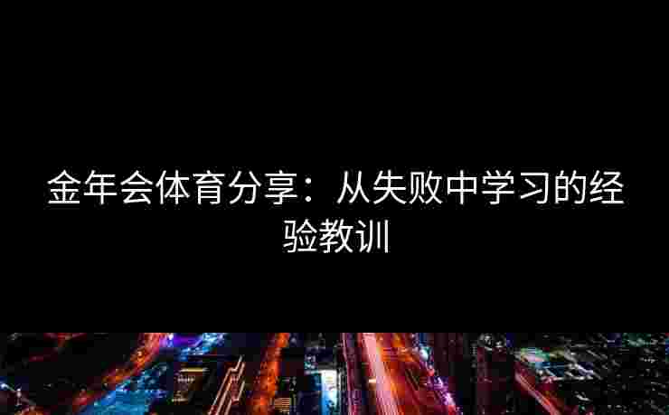 金年会体育分享：从失败中学习的经验教训