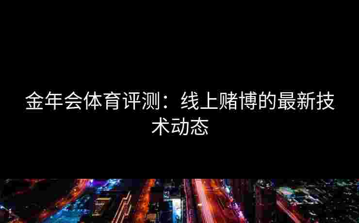 金年会体育评测：线上赌博的最新技术动态