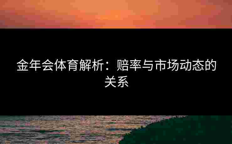 金年会体育解析：赔率与市场动态的关系