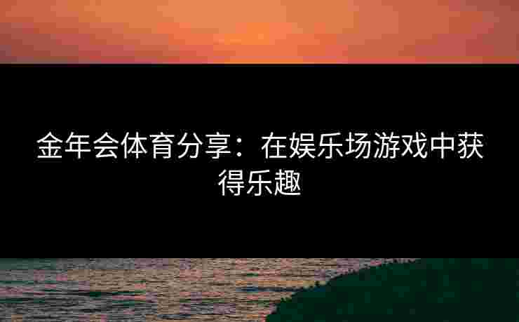 金年会体育分享：在娱乐场游戏中获得乐趣