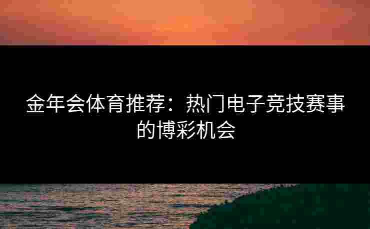 金年会体育推荐：热门电子竞技赛事的博彩机会