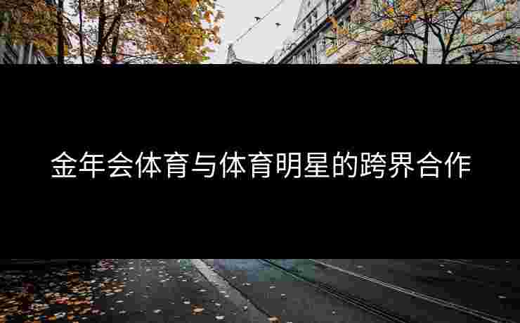 金年会体育与体育明星的跨界合作
