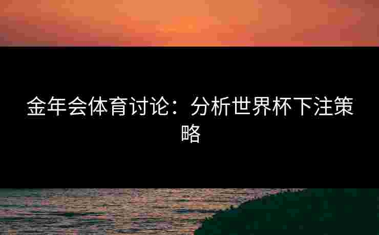 金年会体育讨论：分析世界杯下注策略