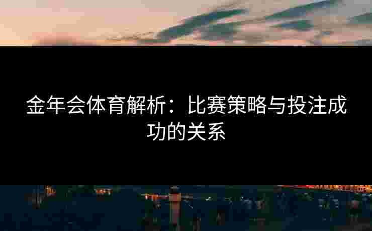 金年会体育解析：比赛策略与投注成功的关系