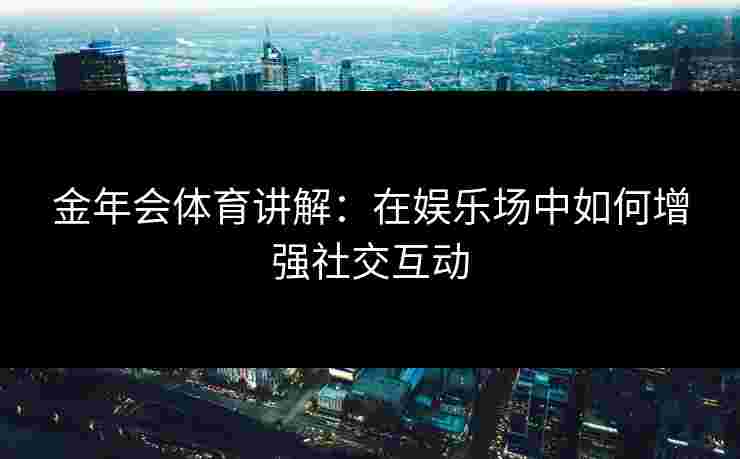 金年会体育讲解：在娱乐场中如何增强社交互动