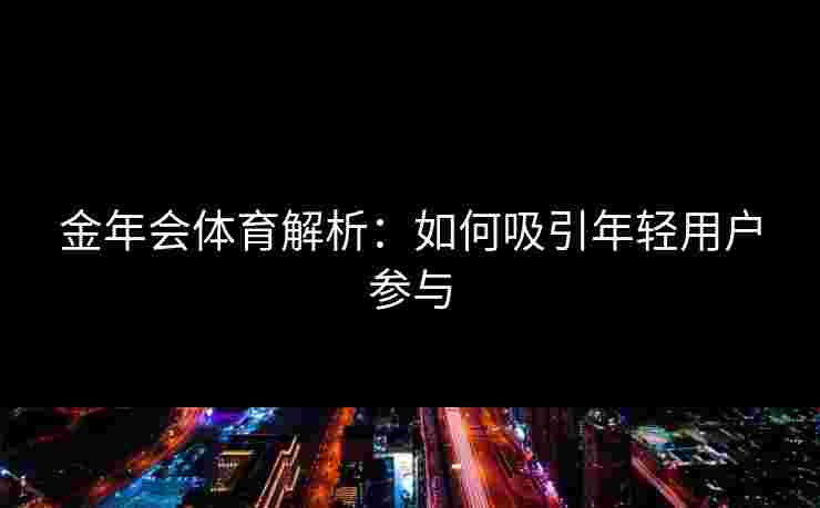 金年会体育解析：如何吸引年轻用户参与