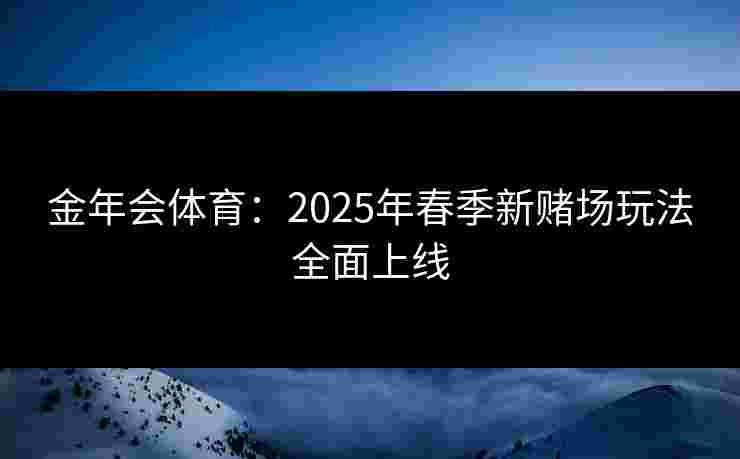 金年会体育：2025年春季新赌场玩法全面上线