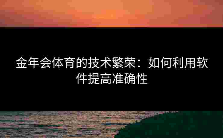 金年会体育的技术繁荣：如何利用软件提高准确性