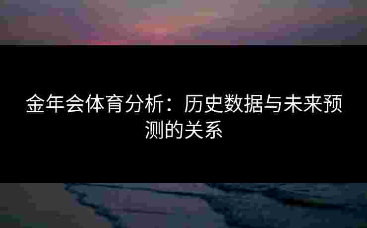 金年会体育分析：历史数据与未来预测的关系