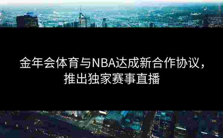 金年会体育与NBA达成新合作协议，推出独家赛事直播