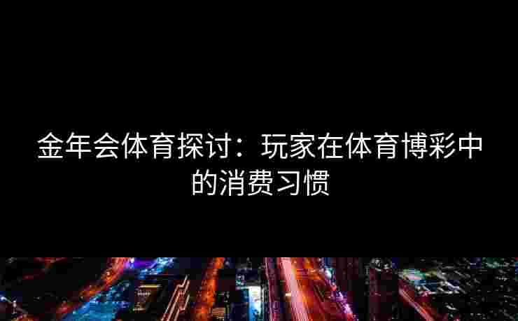 金年会体育探讨：玩家在体育博彩中的消费习惯