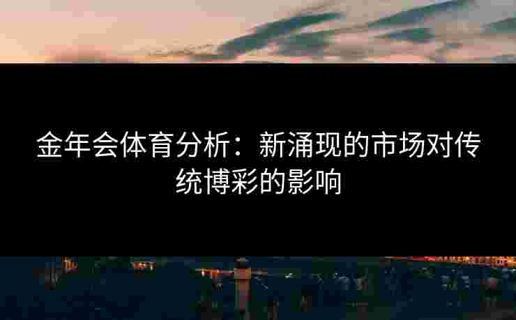 金年会体育分析：新涌现的市场对传统博彩的影响