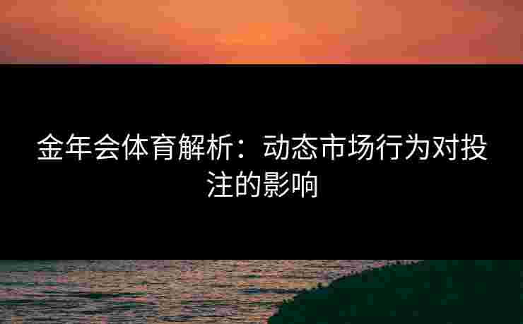 金年会体育解析：动态市场行为对投注的影响