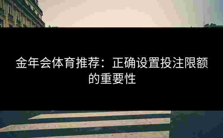 金年会体育推荐：正确设置投注限额的重要性