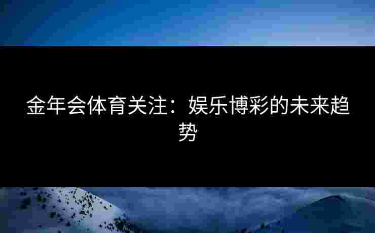 金年会体育关注：娱乐博彩的未来趋势