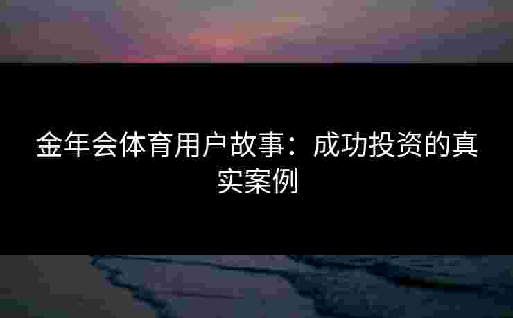 金年会体育用户故事：成功投资的真实案例
